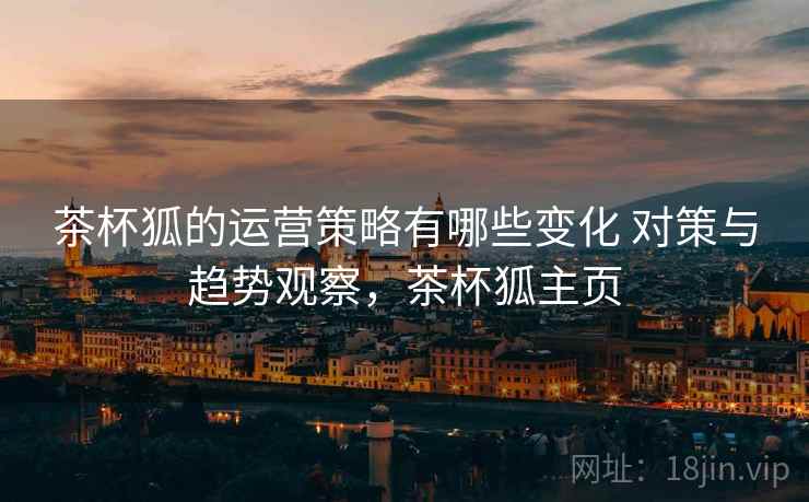 茶杯狐的运营策略有哪些变化 对策与趋势观察，茶杯狐主页