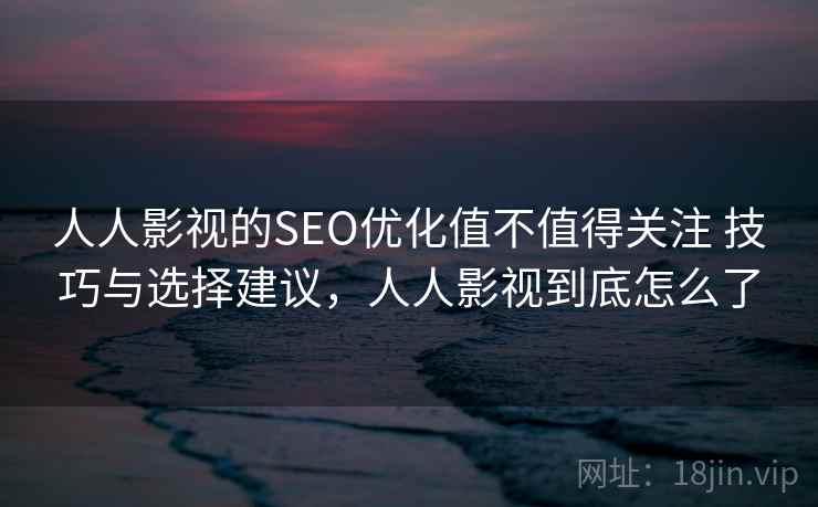 人人影视的SEO优化值不值得关注 技巧与选择建议，人人影视到底怎么了