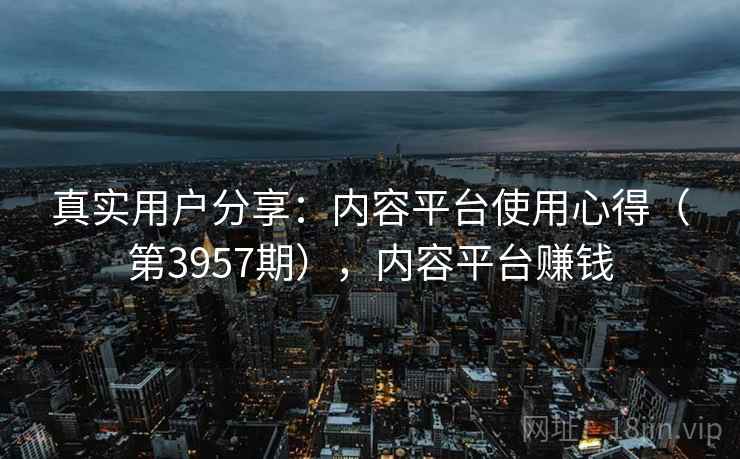 真实用户分享：内容平台使用心得（第3957期），内容平台赚钱