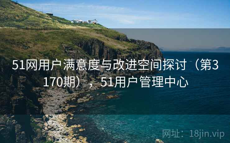 51网用户满意度与改进空间探讨（第3170期），51用户管理中心