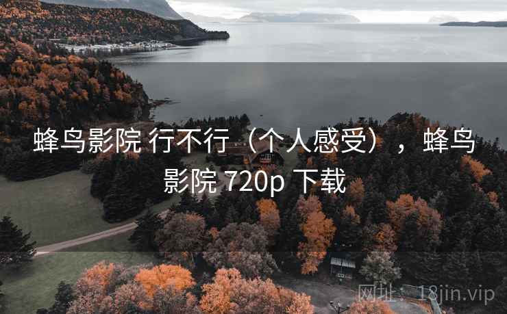蜂鸟影院 行不行（个人感受），蜂鸟影院 720p 下载