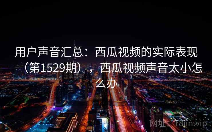 用户声音汇总：西瓜视频的实际表现（第1529期），西瓜视频声音太小怎么办