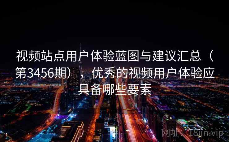 视频站点用户体验蓝图与建议汇总（第3456期），优秀的视频用户体验应具备哪些要素