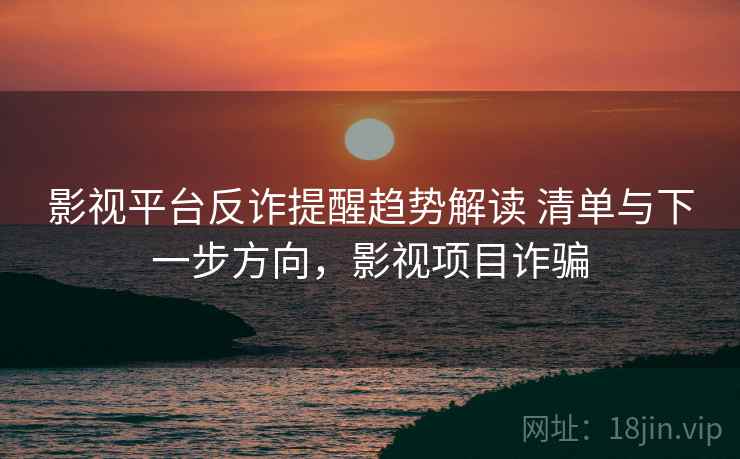 影视平台反诈提醒趋势解读 清单与下一步方向，影视项目诈骗