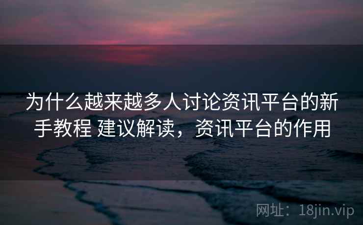 为什么越来越多人讨论资讯平台的新手教程 建议解读，资讯平台的作用