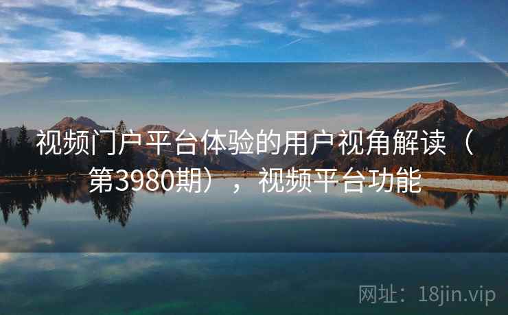 视频门户平台体验的用户视角解读（第3980期），视频平台功能