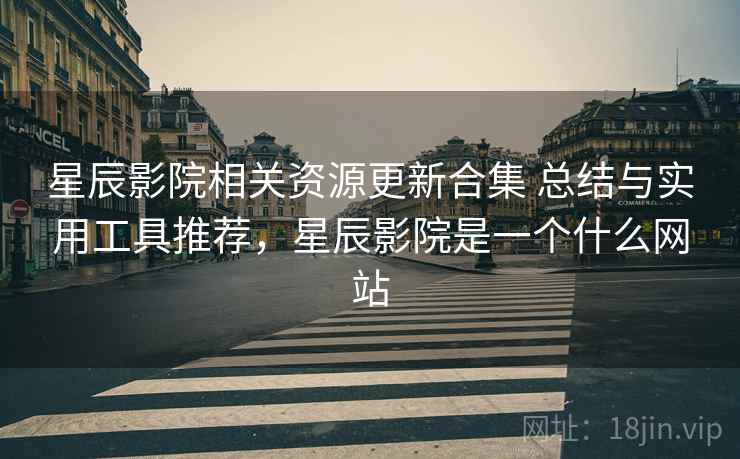 星辰影院相关资源更新合集 总结与实用工具推荐,星辰影院是一个什么网站 星辰影院相关资源更新合集 总结与实用工具推荐,星辰影院是一个什么网站