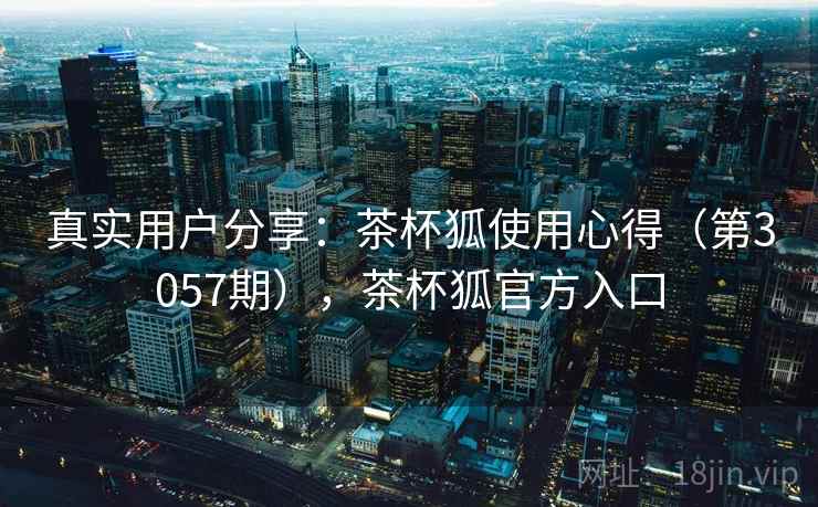 真实用户分享：茶杯狐使用心得（第3057期），茶杯狐官方入口