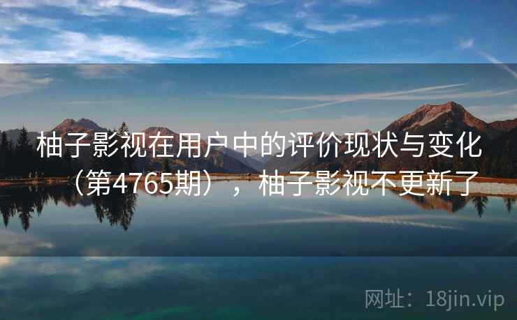 柚子影视在用户中的评价现状与变化（第4765期），柚子影视不更新了