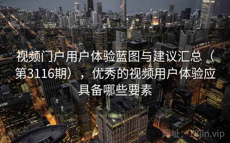视频门户用户体验蓝图与建议汇总（第3116期），优秀的视频用户体验应具备哪些要素