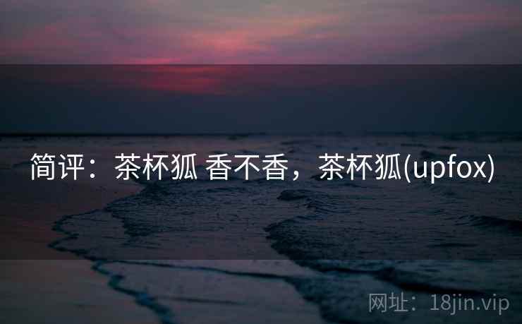 简评：茶杯狐 香不香，茶杯狐(upfox)