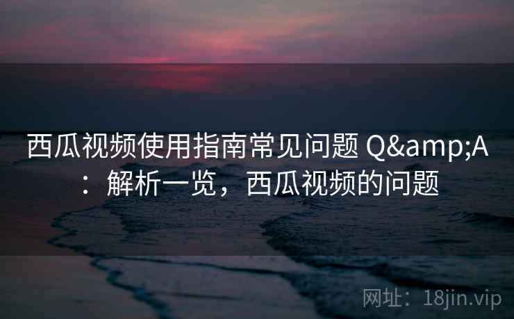 西瓜视频使用指南常见问题 Q&A:解析一览,西瓜视频的问题 西瓜视频使用指南常见问题 Q&A:解析一览,西瓜视频的问题