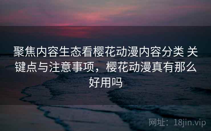 聚焦内容生态看樱花动漫内容分类 关键点与注意事项,樱花动漫真有那么好用吗 聚焦内容生态看樱花动漫内容分类 关键点与注意事项,樱花动漫真有那么好用吗
