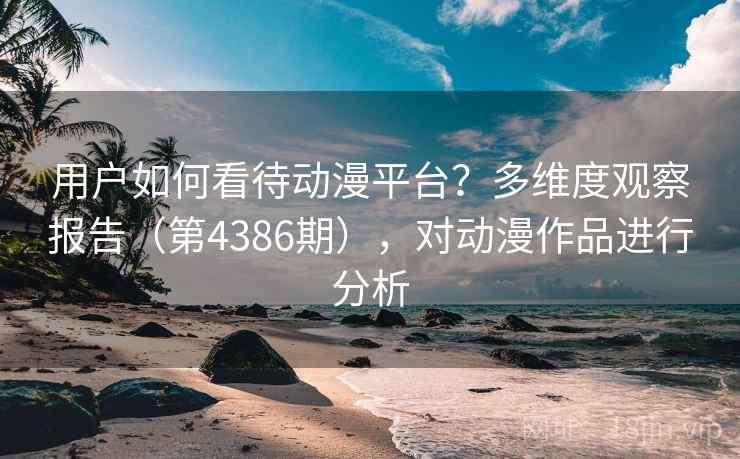 用户如何看待动漫平台？多维度观察报告（第4386期），对动漫作品进行分析