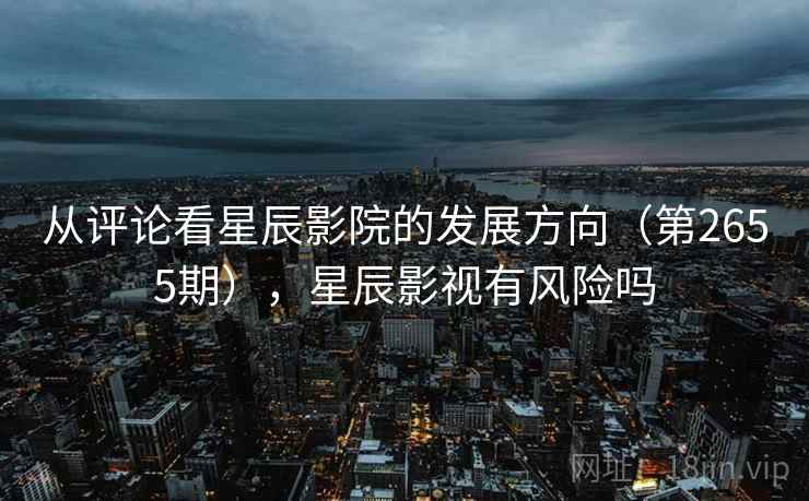 从评论看星辰影院的发展方向（第2655期），星辰影视有风险吗