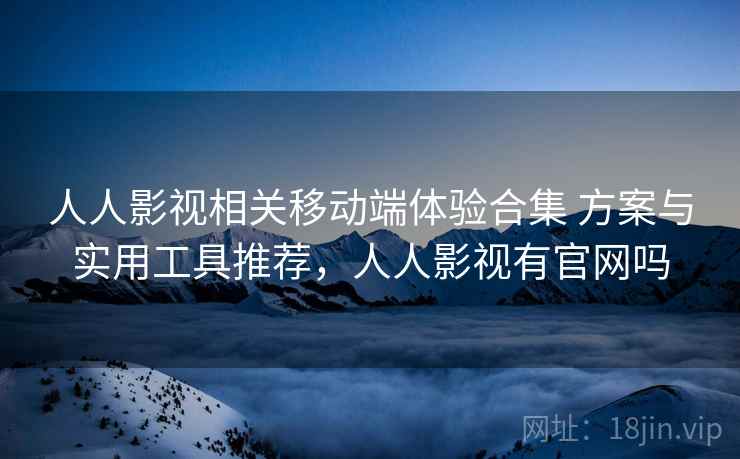 人人影视相关移动端体验合集 方案与实用工具推荐,人人影视有官网吗 人人影视相关移动端体验合集 方案与实用工具推荐,人人影视有官网吗