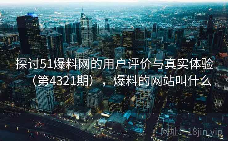 探讨51爆料网的用户评价与真实体验（第4321期），爆料的网站叫什么