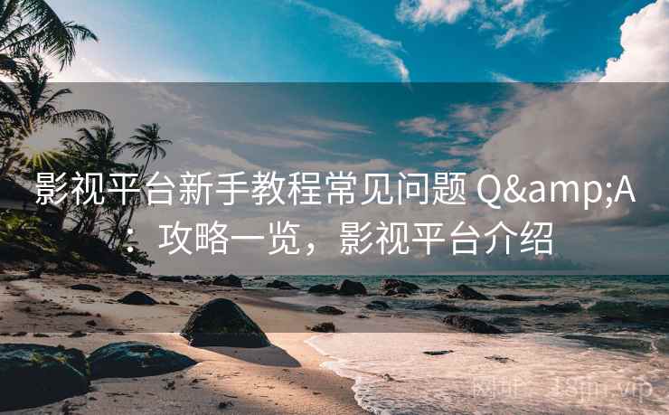 影视平台新手教程常见问题 Q&A：攻略一览，影视平台介绍