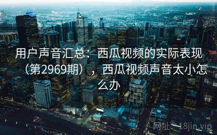 用户声音汇总:西瓜视频的实际表现(第2969期),西瓜视频声音太小怎么办 用户声音汇总:西瓜视频的实际表现(第2969期),西瓜视频声音太小怎么办