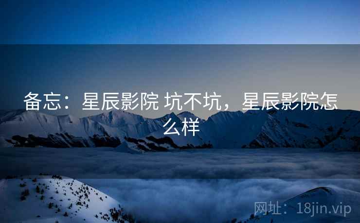 备忘：星辰影院 坑不坑，星辰影院怎么样