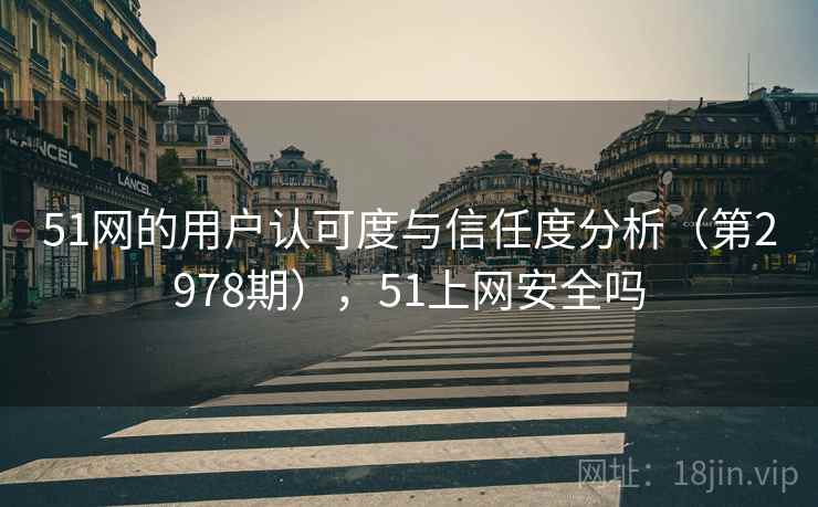 51网的用户认可度与信任度分析（第2978期），51上网安全吗