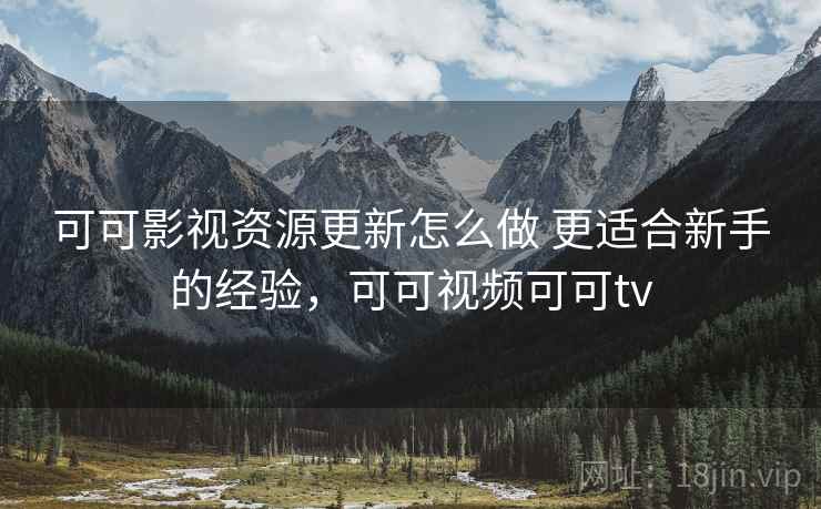 可可影视资源更新怎么做 更适合新手的经验，可可视频可可tv