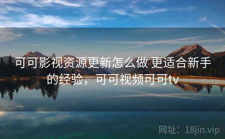 可可影视资源更新怎么做 更适合新手的经验，可可视频可可tv