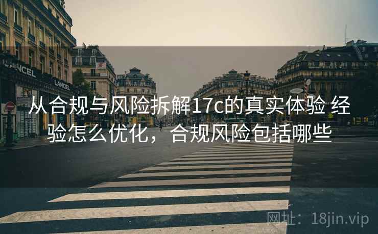 从合规与风险拆解17c的真实体验 经验怎么优化，合规风险包括哪些