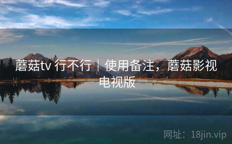 蘑菇tv 行不行｜使用备注，蘑菇影视电视版