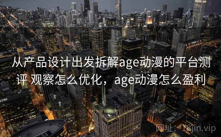 从产品设计出发拆解age动漫的平台测评 观察怎么优化，age动漫怎么盈利