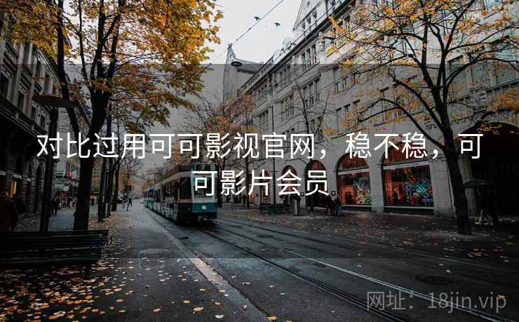 对比过用可可影视官网，稳不稳，可可影片会员
