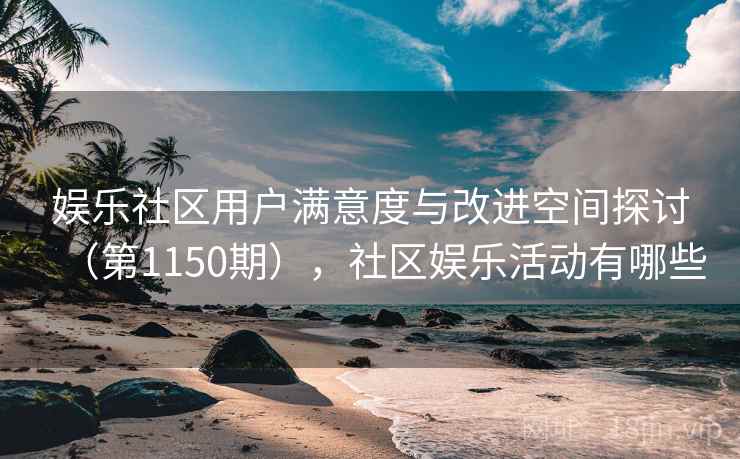 娱乐社区用户满意度与改进空间探讨（第1150期），社区娱乐活动有哪些
