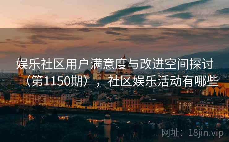 娱乐社区用户满意度与改进空间探讨(第1150期),社区娱乐活动有哪些 娱乐社区用户满意度与改进空间探讨(第1150期),社区娱乐活动有哪些