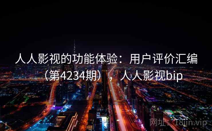 人人影视的功能体验：用户评价汇编（第4234期），人人影视bip