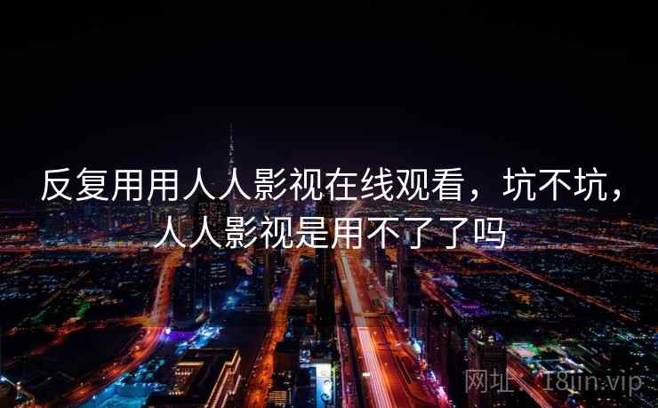 反复用用人人影视在线观看，坑不坑，人人影视是用不了了吗