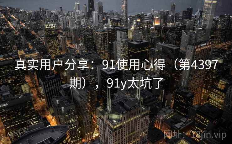 真实用户分享：91使用心得（第4397期），91y太坑了