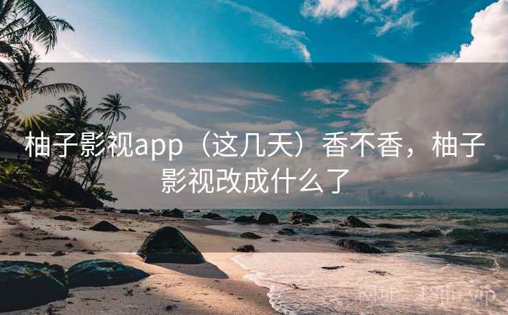 柚子影视app（这几天）香不香，柚子影视改成什么了