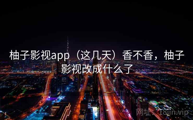 柚子影视app（这几天）香不香，柚子影视改成什么了
