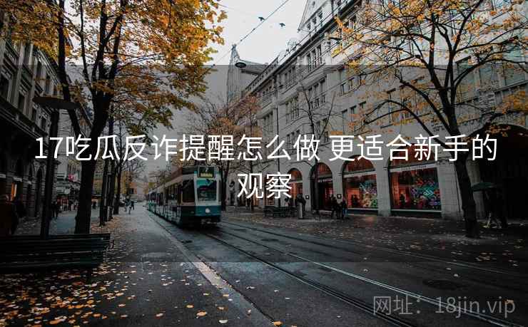 17吃瓜反诈提醒怎么做 更适合新手的观察