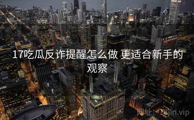 17吃瓜反诈提醒怎么做 更适合新手的观察