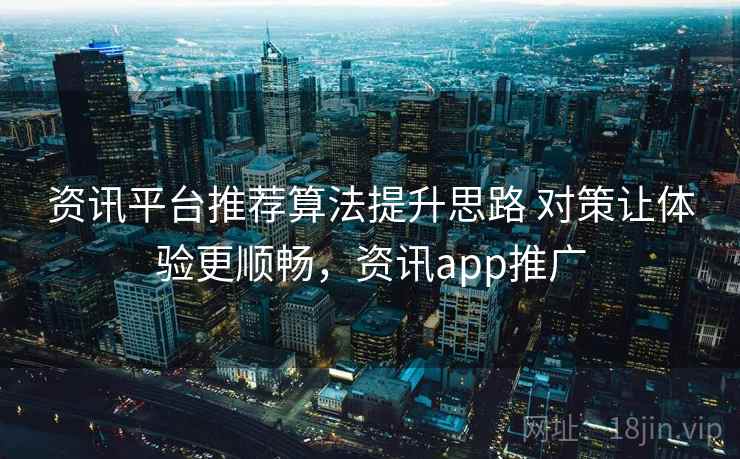 资讯平台推荐算法提升思路 对策让体验更顺畅，资讯app推广