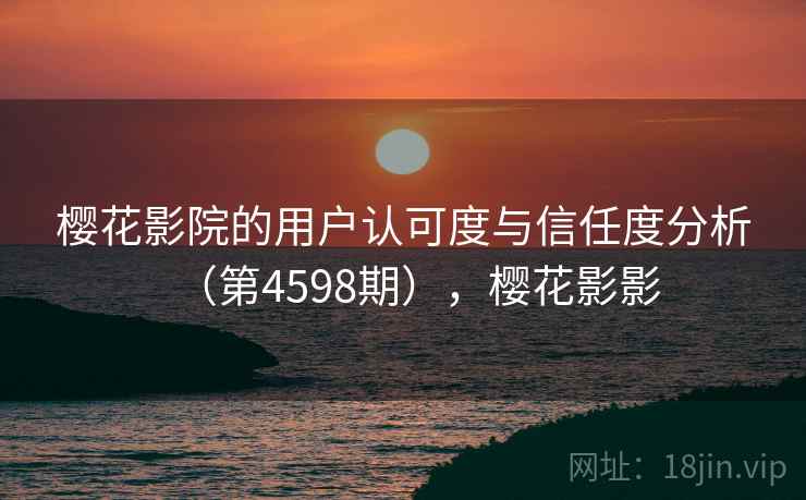 樱花影院的用户认可度与信任度分析（第4598期），樱花影影