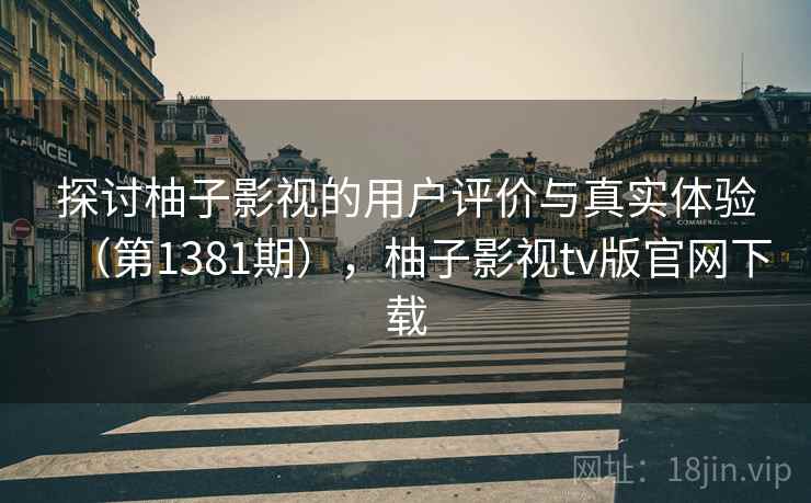探讨柚子影视的用户评价与真实体验（第1381期），柚子影视tv版官网下载