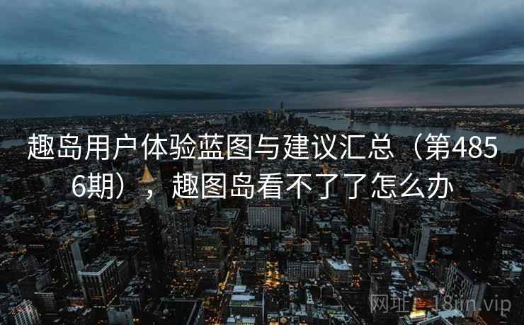 趣岛用户体验蓝图与建议汇总（第4856期），趣图岛看不了了怎么办