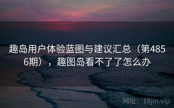 趣岛用户体验蓝图与建议汇总（第4856期），趣图岛看不了了怎么办