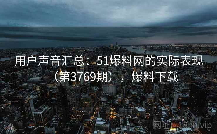 用户声音汇总：51爆料网的实际表现（第3769期），爆料下载