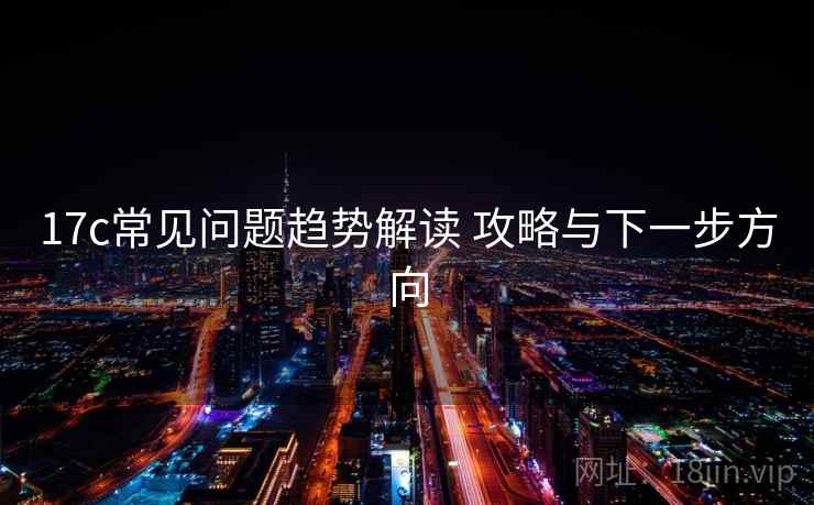 17c常见问题趋势解读 攻略与下一步方向