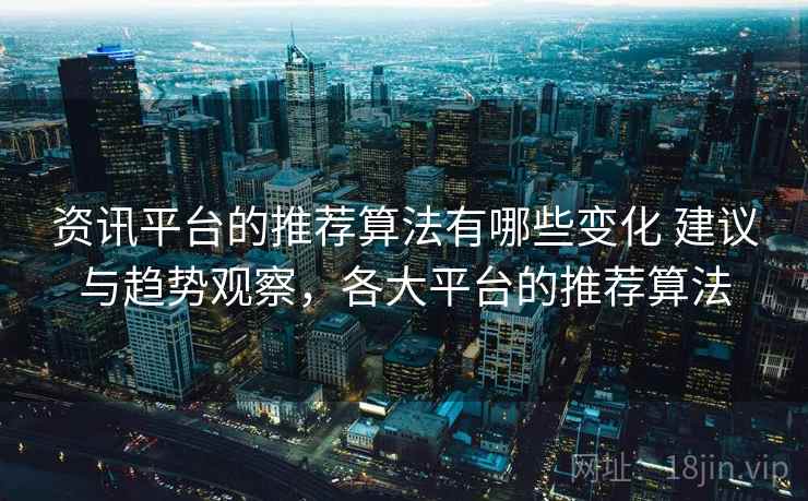 资讯平台的推荐算法有哪些变化 建议与趋势观察，各大平台的推荐算法