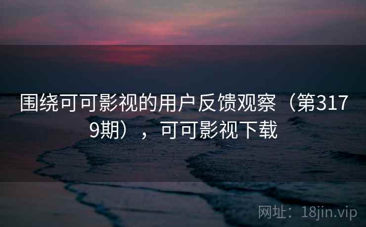 围绕可可影视的用户反馈观察（第3179期），可可影视下载