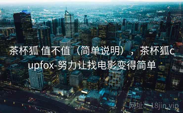 茶杯狐 值不值（简单说明），茶杯狐cupfox-努力让找电影变得简单